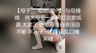 【母子❤️乱伦通奸】 与母缠绵✿ 伟大母爱一瞬间肛交梦成真 太紧了 快感吞没母亲淫语不断 坏儿子~好爽 淫乱口爆采精