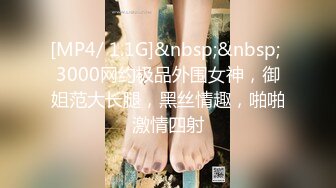 [MP4/ 1.1G]&nbsp;&nbsp; 3000网约极品外围女神，御姐范大长腿，黑丝情趣，啪啪激情四射