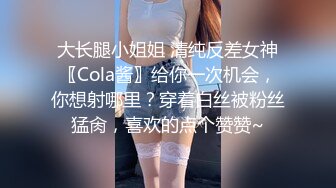 大长腿小姐姐 清纯反差女神〖Cola酱〗给你一次机会，你想射哪里？穿着白丝被粉丝猛肏，喜欢的点个赞赞~