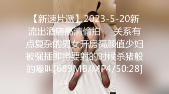 【新速片遞】2023-5-20新流出酒店高清偷拍❤️关系有点复杂的男女开房高颜值少妇被强插即将要射的时候杀猪般的嚎叫[689MB/MP4/50:28]