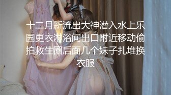 十二月新流出大神潜入水上乐园更衣淋浴间出口附近移动偷拍救生圈后面几个妹子扎堆换衣服