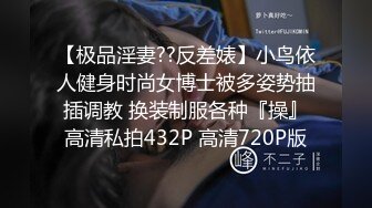 【极品淫妻??反差婊】小鸟依人健身时尚女博士被多姿势抽插调教 换装制服各种『操』高清私拍432P 高清720P版