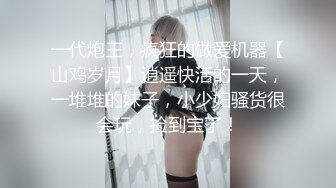 一代炮王，疯狂的做爱机器【山鸡岁月】逍遥快活的一天，一堆堆的妹子，小少妇骚货很会玩，捡到宝了！