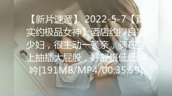 【新片速遞】 2022-5-7【真实约极品女神】酒店约操良家少妇，很主动一顿亲，骑在身上抽插大屁股，好舒服低低呻吟[191MB/MP4/00:35:59]