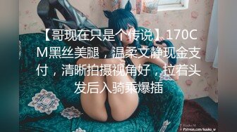 【哥现在只是个传说】170CM黑丝美腿，温柔文静现金支付，清晰拍摄视角好，拉着头发后入骑乘爆插