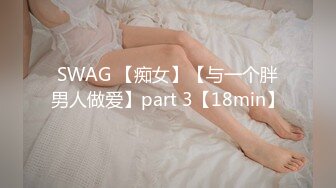 SWAG 【痴女】【与一个胖男人做爱】part 3【18min】