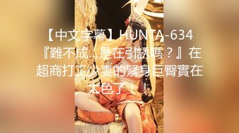 【中文字幕】HUNTA-634 『難不成…是在引誘嗎？』在超商打工少妻的緊身巨臀實在太色了！！