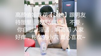 高颜值姐妹花【妹妹】跟男友待屋里，我想刮毛毛，不要，你自慰说淫话，啊哥哥 人家好痒，粉嫩的小穴 真心喜欢~