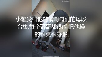 小骚受和他的情哥哥们的每段合集,每个哥哥都很能,把他操的很爽很舒服