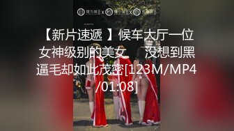 【新片速遞 】候车大厅一位女神级别的美女❤️没想到黑逼毛却如此茂密[123M/MP4/01:08]