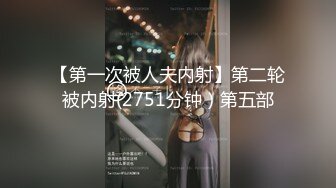 【第一次被人夫内射】第二轮被内射(2751分钟）第五部