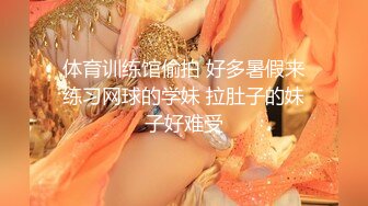 体育训练馆偷拍 好多暑假来练习网球的学妹 拉肚子的妹子好难受