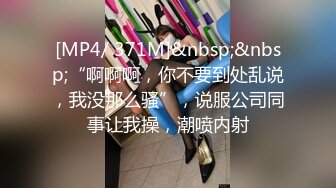 [MP4/ 371M]&nbsp;&nbsp;“啊啊啊，你不要到处乱说，我没那么骚”，说服公司同事让我操，潮喷内射