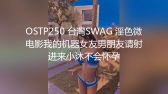 OSTP250 台灣SWAG 淫色微电影我的机器女友男朋友请射进来小沐不会怀孕