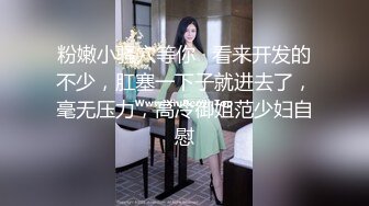 粉嫩小骚穴等你   看来开发的不少，肛塞一下子就进去了，毫无压力，高冷御姐范少妇自慰