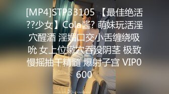 [MP4]STP33105 【最佳绝活??少女】Cola酱? 萌妹玩活淫穴醒酒 淫媚口交小舌缠绕吸吮 女上位嫩穴吞没阴茎 极致慢摇抽干精髓 爆射子宫 VIP0600