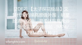 [2DF2] 【太子探花极品】文轩代班约操高颜值外围，明星脸清纯女神，温柔体贴鸳鸯浴，角度完美激情啪啪 -[MP4/128MB][BT种子]