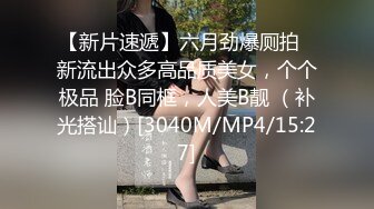 【新片速遞】六月劲爆厕拍✅新流出众多高品质美女，个个极品 脸B同框，人美B靓 （补光搭讪）[3040M/MP4/15:27]