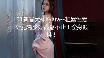 91新晋大神Kyara--粗暴性爱让肥臀少妇高潮不止！全身颤抖！