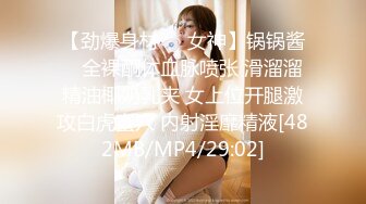 【劲爆身材❤️女神】锅锅酱✿ 全裸酮体血脉喷张 滑溜溜精油椰奶乳夹 女上位开腿激攻白虎蜜穴 内射淫靡精液[482MB/MP4/29:02]