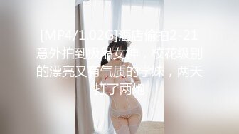 [MP4/1.02G]酒店偷拍2-21意外拍到极品女神，校花级别的漂亮又有气质的学妹，两天打了两炮