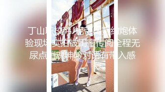 丁山职校韩J妮带闺蜜约炮体验现场实拍被闺蜜传阅全程无尿点销魂呻吟对话有带入感