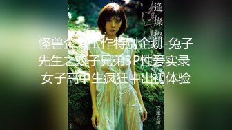 怪兽企划工作特别企划-兔子先生之双子兄弟3P性爱实录 女子高中生疯狂中出初体验