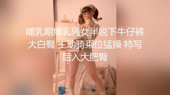 哺乳期爆乳骚女半脱下牛仔裤大白臀 主动骑乘位猛操 特写后入大肥臀