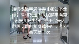 推特极品丰满淫妻【老公不要停】福利发送！大屁股丰满肉感 婴儿肥少妇，几乎完美大屁股，瑜伽紧身裤绝配，老公每天草一次