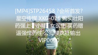 [MP4]STP26458 ?会所首发? 星空传媒 XKG-016 购买壮阳药强上 ▌小哇▌女医生 买药赠逼强悍药性 公狗腰疯狂输出 VIP0600