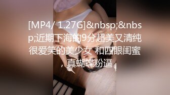 [MP4/ 1.27G]&nbsp;&nbsp;近期下海的9分超美又清纯很爱笑的美少女 和四眼闺蜜，真蝴蝶粉逼