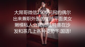 大屌哥微信2500元网约偶尔出来兼职外围的性感平面美女嫩模私人公寓啪啪,特意在沙发和茶几上各种姿势干.国语!