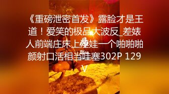 《重磅泄密首发》露脸才是王道！爱笑的极品大波反_差婊人前端庄床上淫娃一个啪啪啪颜射口活相当哇塞302P 129V