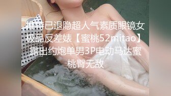 推特已退隐超人气素质眼镜女极品反差婊【蜜桃52mitao】露出约炮单男3P电动马达蜜桃臀无敌