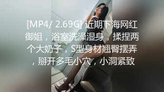 [MP4/ 2.69G] 近期下海网红御姐，浴室洗澡湿身，揉捏两个大奶子，S型身材翘臀摆弄，掰开多毛小穴，小洞紧致