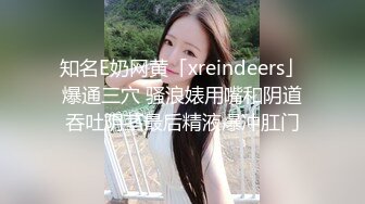 知名E奶网黄「xreindeers」爆通三穴 骚浪婊用嘴和阴道吞吐阴茎最后精液爆冲肛门