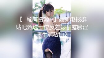 【✅稀有资源✅】最新电报群贴吧甄选十位反差婊子露脸淫荡生活私拍2