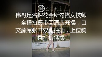 伟哥足浴探花会所勾搭女技师，全程拍摄带回酒店开操，口交舔屌张开双腿抽插，上位骑乘打桩猛操