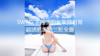 SWAG 下班後的女業務日常超誘惑露臉三點全露