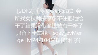 [2DF2]《良家少妇探花》会所找女技师按摩忍不住把她给干了结果没带够钱被掏干净了只留下坐车钱 - soav_evMerge [MP4/104MB][BT种子]