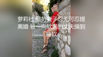 萝莉社 强势妻子忍无可忍提离婚 被一向软弱的丈夫操到瘫软