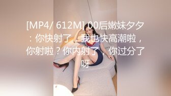 [MP4/ 612M] 00后嫩妹夕夕：你快射了，我也快高潮啦，你射啦？你内射了，你过分了呀