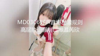 MD0306好声音爆出潜规则高层胁迫强制口爆温芮欣