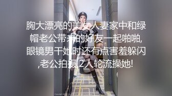 胸大漂亮的美女人妻家中和绿帽老公带来的好友一起啪啪,眼镜男干她时还有点害羞躲闪,老公拍摄,2人轮流操她!