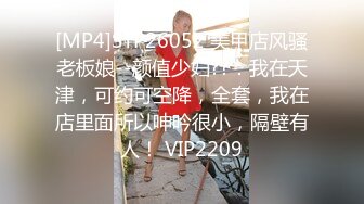 [MP4]STP26052 美甲店风骚老板娘--颜值少妇??：我在天津，可约可空降，全套，我在店里面所以呻吟很小，隔壁有人！ VIP2209