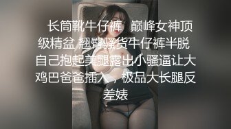 ✅长筒靴牛仔裤✅巅峰女神顶级精盆 翘臀骚货牛仔裤半脱 自己抱起美腿露出小骚逼让大鸡巴爸爸插入，极品大长腿反差婊