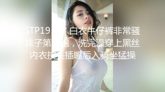 STP19543 白衣牛仔裤非常骚妹子第二炮，洗完澡穿上黑丝内衣按头插嘴后入骑坐猛操