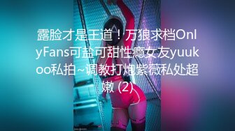 露脸才是王道！万狼求档OnlyFans可盐可甜性瘾女友yuukoo私拍~调教打炮紫薇私处超嫩 (2)