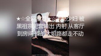 ★☆全网推荐★☆大奶少妇 被黑祖宗无套输出 内射 从客厅到房间 操的大姐路都走不动