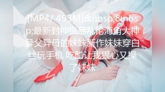 [MP4/ 493M]&nbsp;&nbsp;最新封神极品乱伦海角大神异父异母的妹妹新作妹妹穿白丝玩手机 吃醋让我狠心又操了妹妹